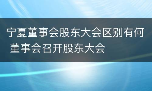 宁夏董事会股东大会区别有何 董事会召开股东大会