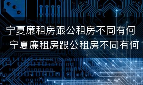宁夏廉租房跟公租房不同有何 宁夏廉租房跟公租房不同有何区别
