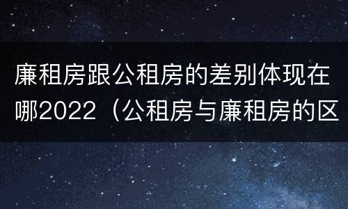 廉租房跟公租房的差别体现在哪2022（公租房与廉租房的区别都在此,别再搞错了!）