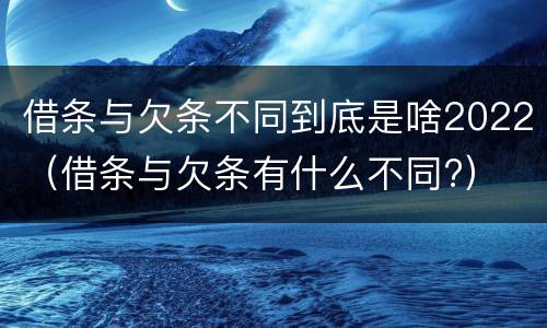 借条与欠条不同到底是啥2022（借条与欠条有什么不同?）