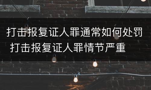 打击报复证人罪通常如何处罚 打击报复证人罪情节严重