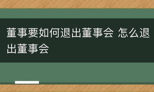 董事要如何退出董事会 怎么退出董事会