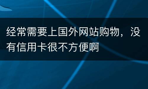 经常需要上国外网站购物，没有信用卡很不方便啊