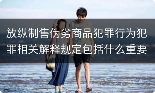 放纵制售伪劣商品犯罪行为犯罪相关解释规定包括什么重要内容