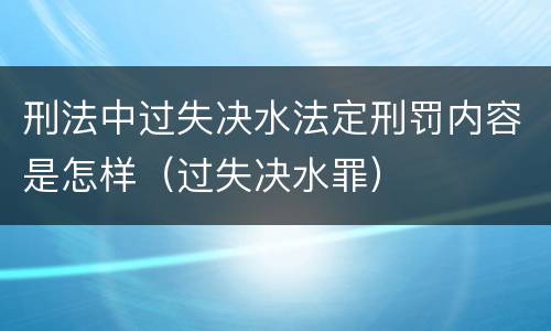 刑法中过失决水法定刑罚内容是怎样（过失决水罪）