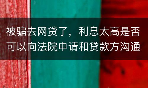 被骗去网贷了，利息太高是否可以向法院申请和贷款方沟通只还本金