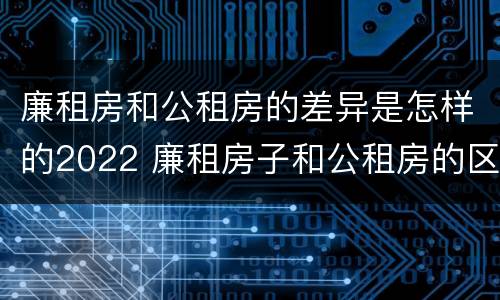 廉租房和公租房的差异是怎样的2022 廉租房子和公租房的区别