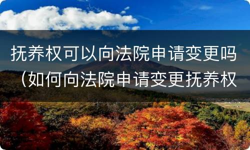 抚养权可以向法院申请变更吗（如何向法院申请变更抚养权）