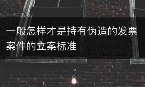 一般怎样才是持有伪造的发票案件的立案标准