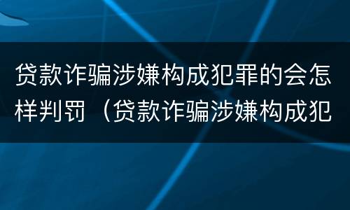 贷款诈骗涉嫌构成犯罪的会怎样判罚（贷款诈骗涉嫌构成犯罪的会怎样判罚呢）