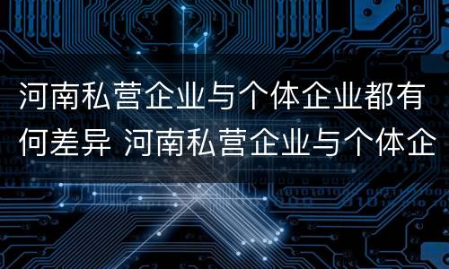河南私营企业与个体企业都有何差异 河南私营企业与个体企业都有何差异呢