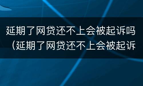 延期了网贷还不上会被起诉吗（延期了网贷还不上会被起诉吗）