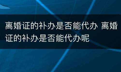 离婚证的补办是否能代办 离婚证的补办是否能代办呢