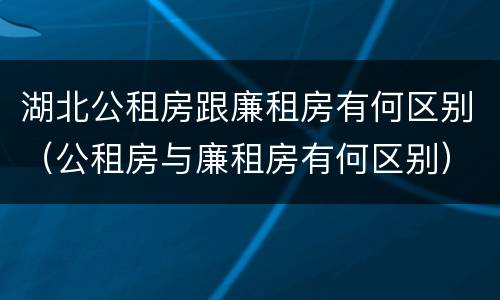 湖北公租房跟廉租房有何区别（公租房与廉租房有何区别）