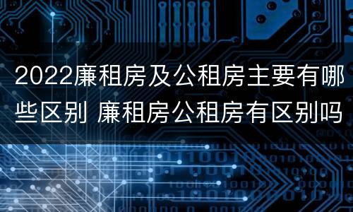 2022廉租房及公租房主要有哪些区别 廉租房公租房有区别吗