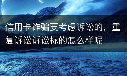信用卡诈骗要考虑诉讼的，重复诉讼诉讼标的怎么样呢