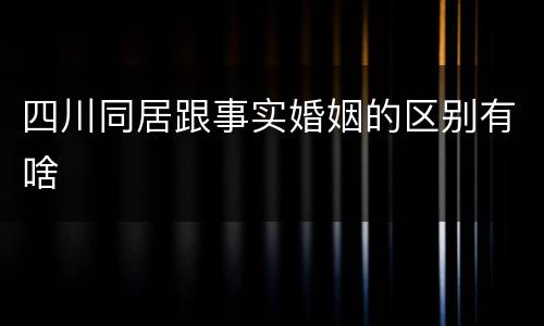四川同居跟事实婚姻的区别有啥