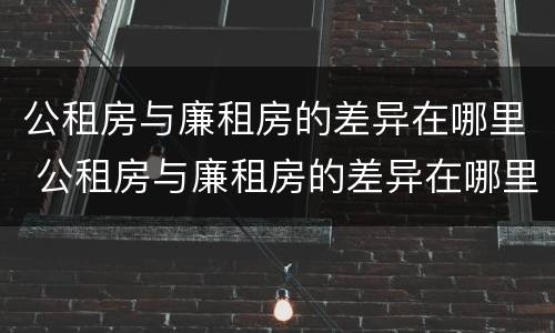 公租房与廉租房的差异在哪里 公租房与廉租房的差异在哪里查