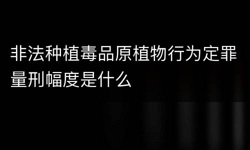 非法种植毒品原植物行为定罪量刑幅度是什么