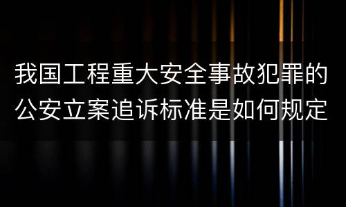 我国工程重大安全事故犯罪的公安立案追诉标准是如何规定