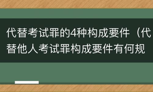 代替考试罪的4种构成要件（代替他人考试罪构成要件有何规定）