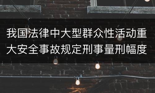 我国法律中大型群众性活动重大安全事故规定刑事量刑幅度有哪些