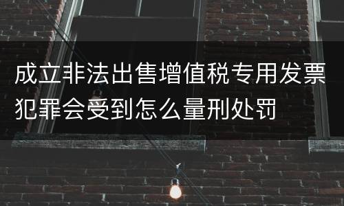 成立非法出售增值税专用发票犯罪会受到怎么量刑处罚