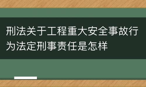 刑法关于工程重大安全事故行为法定刑事责任是怎样