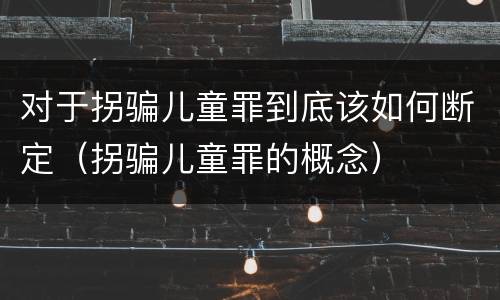 对于拐骗儿童罪到底该如何断定（拐骗儿童罪的概念）