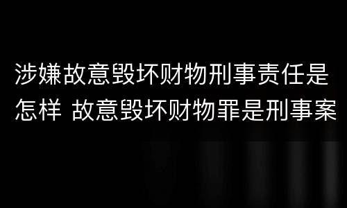 涉嫌故意毁坏财物刑事责任是怎样 故意毁坏财物罪是刑事案件吗
