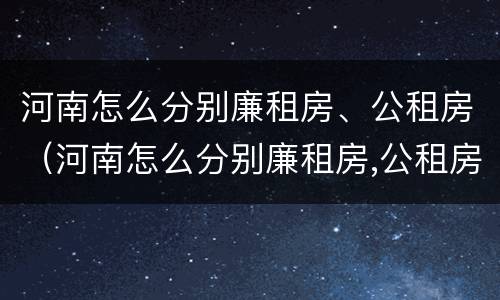 河南怎么分别廉租房、公租房（河南怎么分别廉租房,公租房呢）