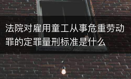法院对雇用童工从事危重劳动罪的定罪量刑标准是什么
