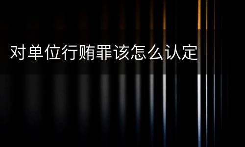 对单位行贿罪该怎么认定