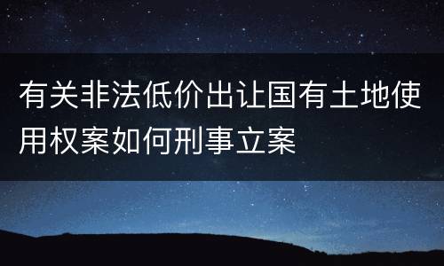 有关非法低价出让国有土地使用权案如何刑事立案