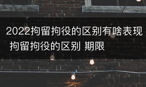 2022拘留拘役的区别有啥表现 拘留拘役的区别 期限