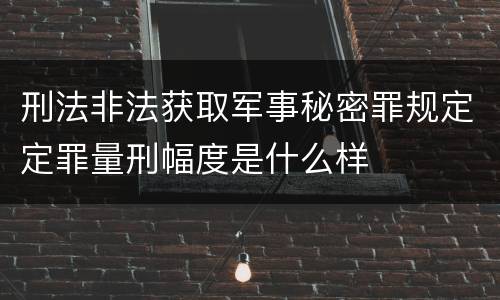 刑法非法获取军事秘密罪规定定罪量刑幅度是什么样