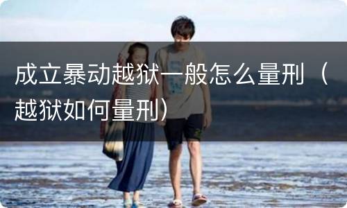 成立暴动越狱一般怎么量刑（越狱如何量刑）