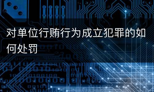 对单位行贿行为成立犯罪的如何处罚