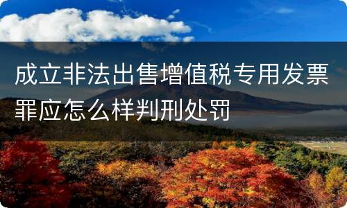 成立非法出售增值税专用发票罪应怎么样判刑处罚