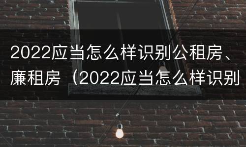 2022应当怎么样识别公租房、廉租房（2022应当怎么样识别公租房,廉租房是否合法）