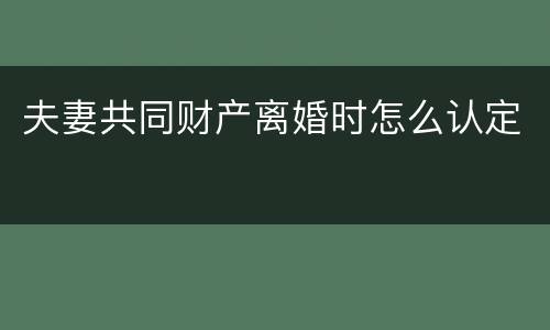 夫妻共同财产离婚时怎么认定
