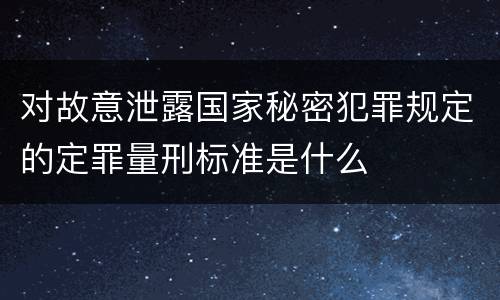 对故意泄露国家秘密犯罪规定的定罪量刑标准是什么