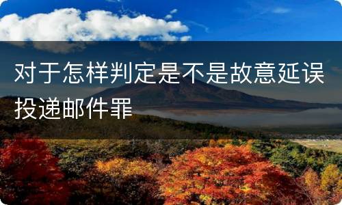 对于怎样判定是不是故意延误投递邮件罪