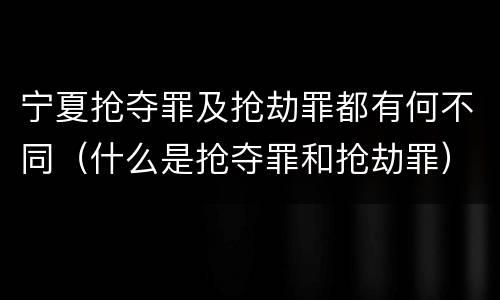 宁夏抢夺罪及抢劫罪都有何不同（什么是抢夺罪和抢劫罪）