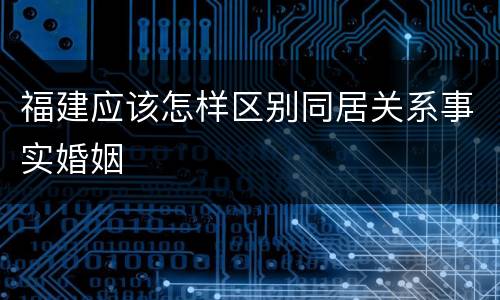 福建应该怎样区别同居关系事实婚姻