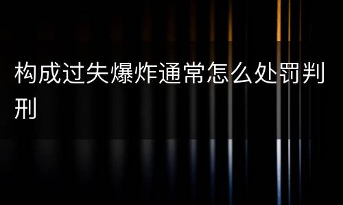 构成过失爆炸通常怎么处罚判刑