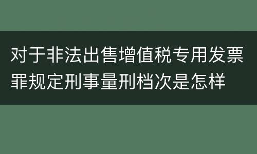 对于非法出售增值税专用发票罪规定刑事量刑档次是怎样