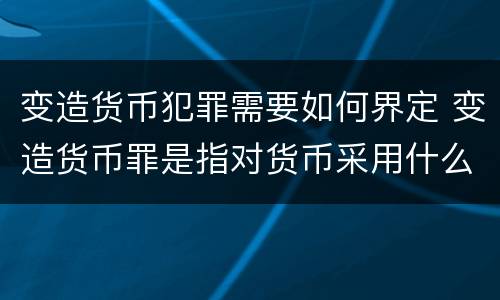变造货币犯罪需要如何界定 变造货币罪是指对货币采用什么方法