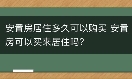 安置房居住多久可以购买 安置房可以买来居住吗?