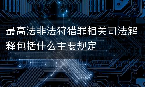 最高法非法狩猎罪相关司法解释包括什么主要规定